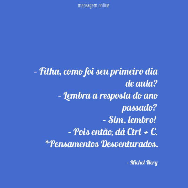 – Filha, como foi seu primeiro dia de aula?
– Lembra a resposta do ano passado?
– Sim, lembro!
– Pois então, dá Ctrl + C.
