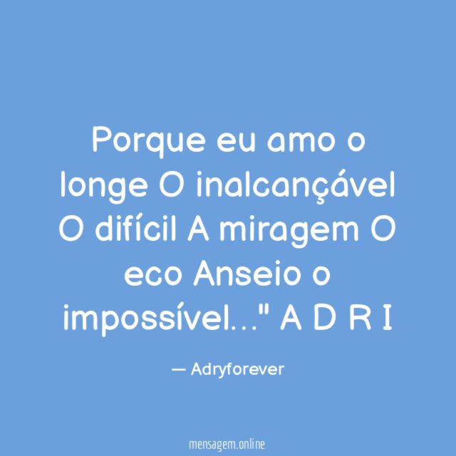 "Porque eu amo o longe
O inalcançável
O difícil
A miragem
O eco
Anseio o impossível…"