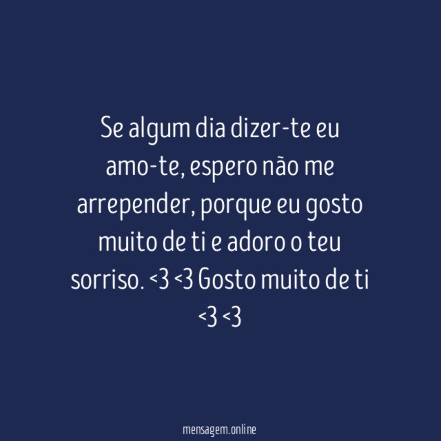 Se algum dia dizer-te eu amo-te, espero não me arrepender, porque eu gosto muito de ti e adoro o teu sorriso.