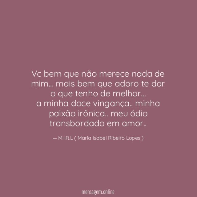 Vc bem que não merece nada de mim