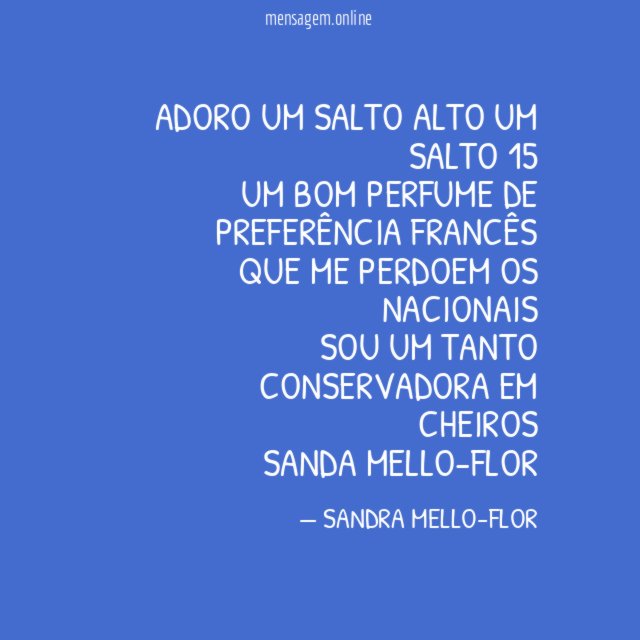 Adoro um salto alto um salto 15
Um bom perfume de preferência francês
Que me perdoem os nacionais
Sou um tanto conservadora em cheiros