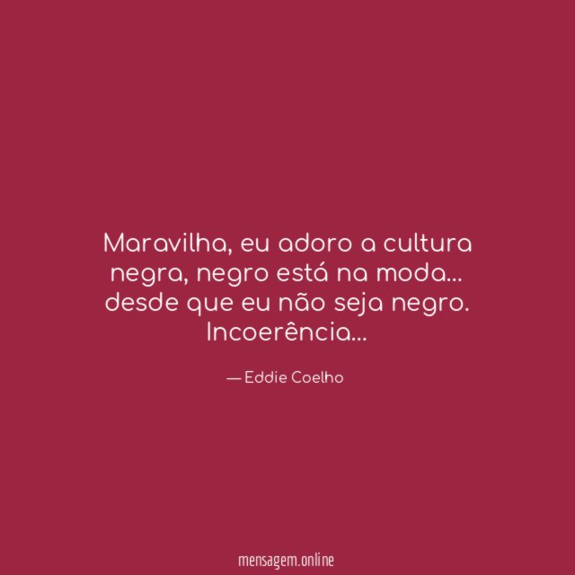 Maravilha, eu adoro a cultura negra, negro está na moda… desde que eu não seja negro.