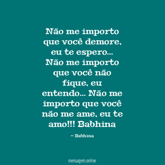 Não me importo
que você demore,
eu te espero…
Não me importo
que você não fique,
eu entendo…
Não me importo
que você não me ame,
eu te amo!!!