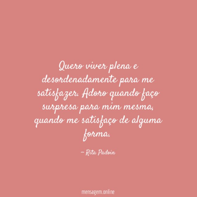 Quero viver plena e desordenadamente para me satisfazer