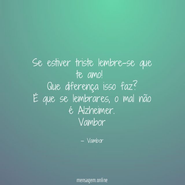 Se estiver triste lembre-se que te amo