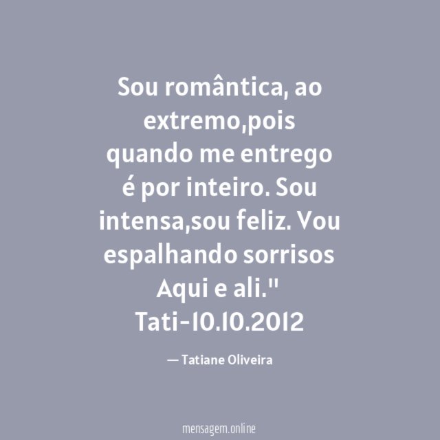 " Sou romântica,
ao extremo,pois
quando me entrego é
por inteiro.
Sou intensa,sou feliz.
Vou espalhando sorrisos
Aqui e ali."
