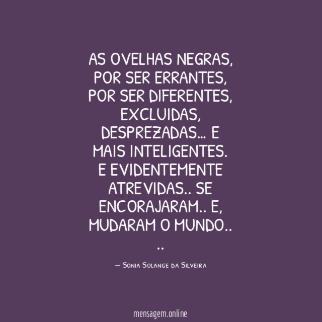 As ovelhas negras,
por ser errantes,
por ser diferentes,
excluidas,
desprezadas…
e mais inteligentes.
e evidentemente atrevidas..
Se encorajaram..
e,
mudaram o mundo..