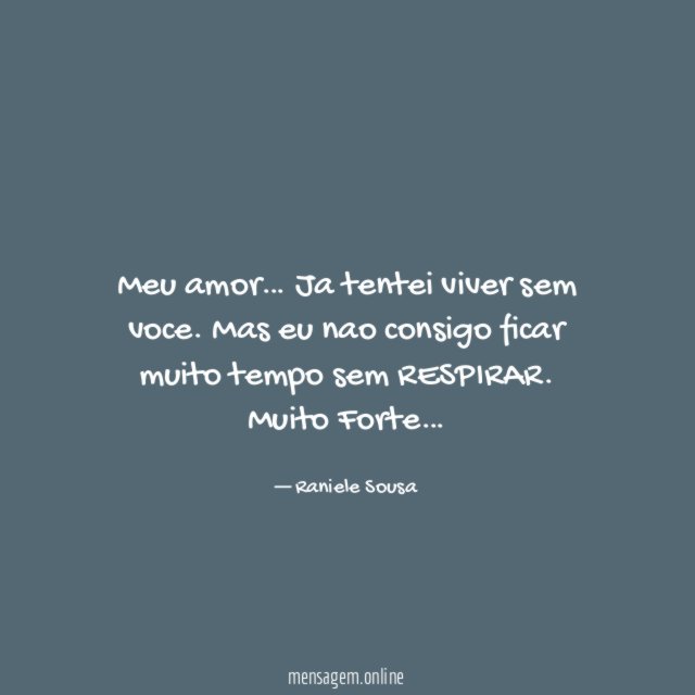 Meu amor… Ja tentei viver sem voce. Mas eu nao consigo ficar muito tempo sem RESPIRAR.