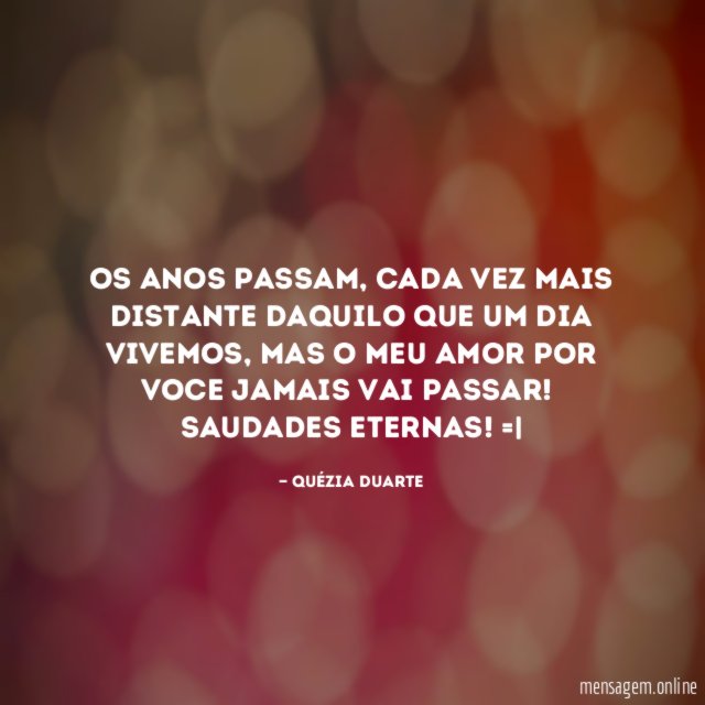 Os anos passam, cada vez mais distante daquilo que um dia vivemos, mas o meu amor por voce jamais vai passar!