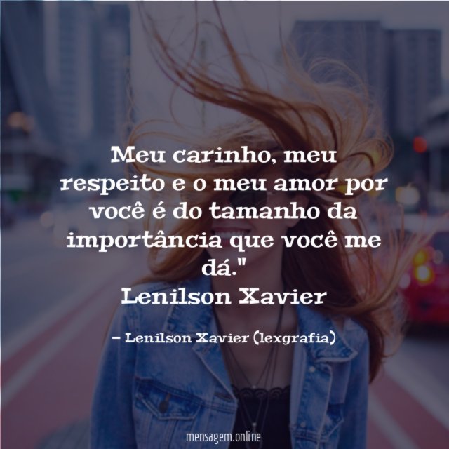 "Meu carinho, meu respeito e o meu amor por você é do tamanho da importância que você me dá."
