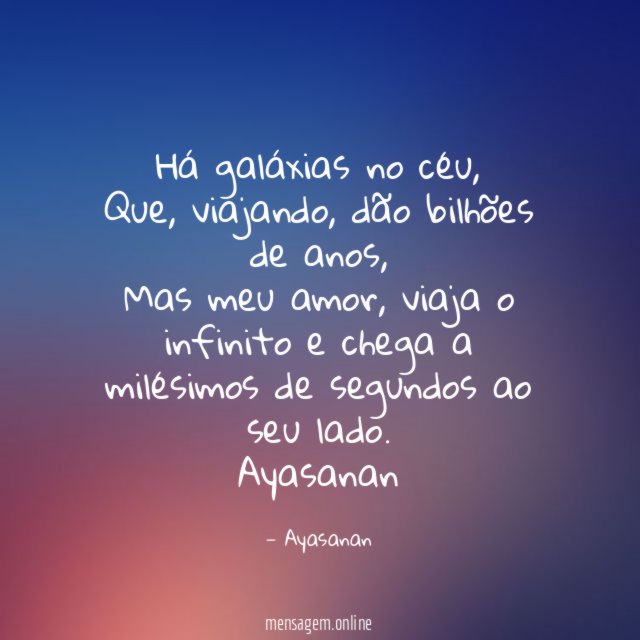 Há galáxias no céu,
Que, viajando, dão bilhões de anos,
Mas meu amor, viaja o infinito e chega a milésimos de segundos ao seu lado.