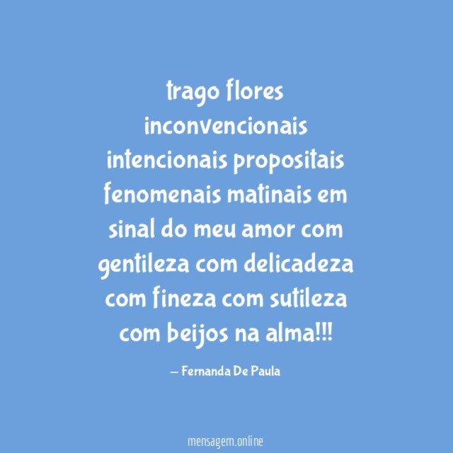 trago flores inconvencionais intencionais propositais fenomenais matinais em sinal do meu amor com g