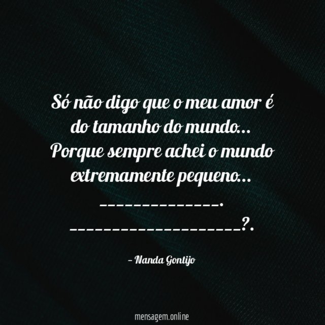 Só não digo que o meu amor é
do tamanho do mundo…
Porque sempre achei o mundo
extremamente pequeno…