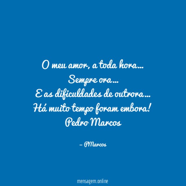O meu amor, a toda hora…
Sempre ora…
E as dificuldades de outrora…
Há muito tempo foram embora!