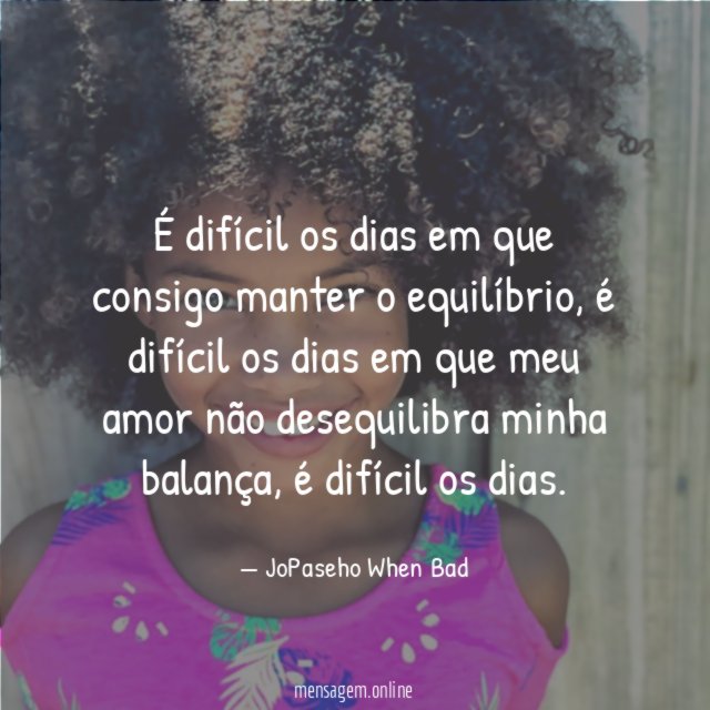 É difícil os dias em que consigo manter o equilíbrio