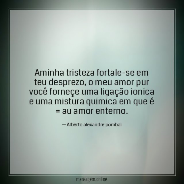 Aminha tristeza fortale-se em teu desprezo