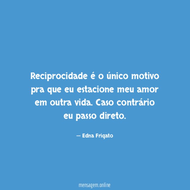 Reciprocidade é o único motivo pra que eu