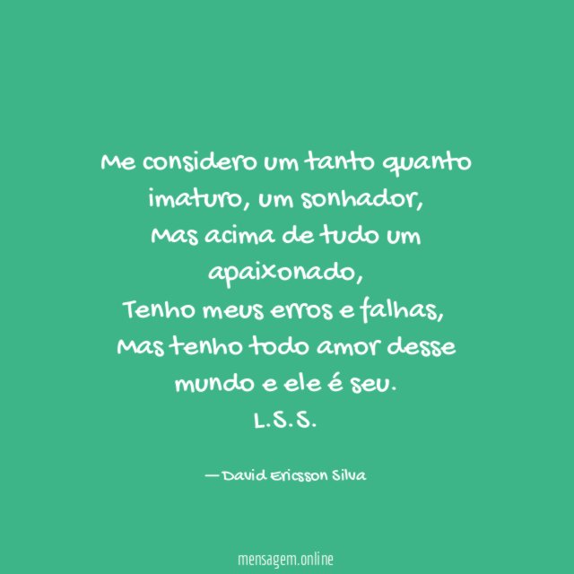 Me considero um tanto quanto imaturo, um sonhador,
Mas acima de tudo um apaixonado,
Tenho meus erros e falhas,
Mas tenho todo amor desse mundo e ele é seu.