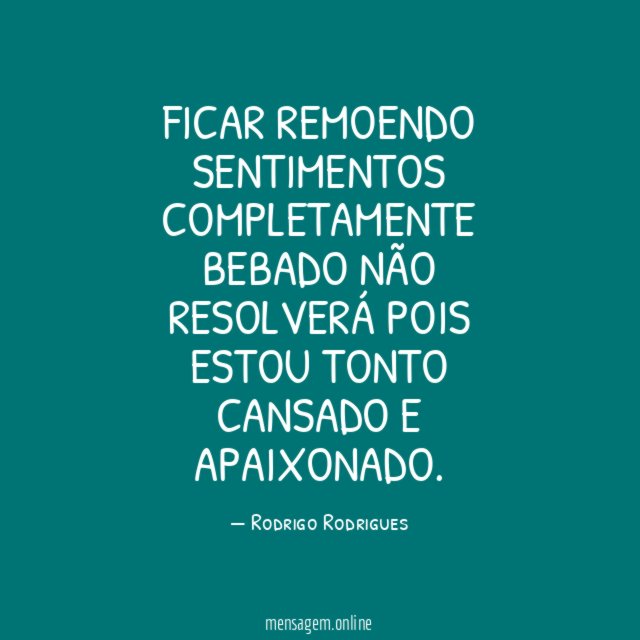 Ficar remoendo sentimentos completamente bebado não resolverá pois estou