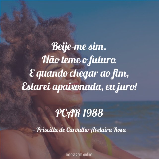 Beije-me sim.
Não teme o futuro.
E quando chegar ao fim,
Estarei apaixonada, eu juro!
