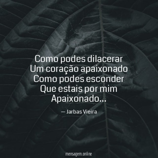 Como podes dilacerar Um coração apaixonado Como podes esconder Que estais