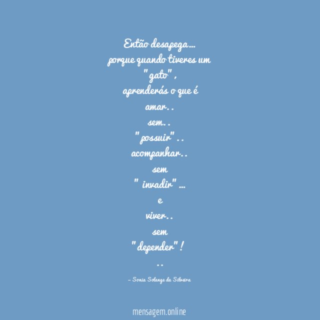 Então desapega…
porque quando tiveres um "gato",
aprenderás o que é amar..
sem..
"possuir"..
acompanhar..
sem
" invadir"…
e
viver..
sem
"depender"!