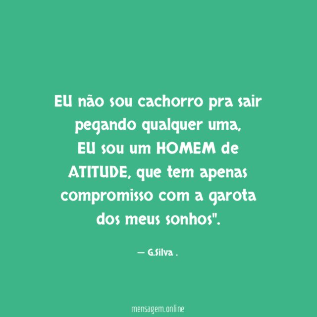 EU não sou cachorro pra sair pegando qualquer uma