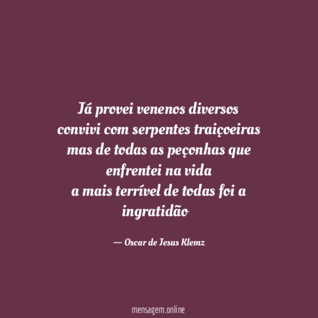 Já provei venenos diversos convivi com serpentes traiçoeiras mas