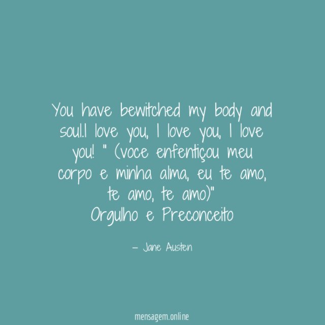 "You have bewitched my body and soul.I love you, I love you, I love you!" (voce enfentiçou meu corpo e minha alma, eu te amo, te amo, te amo)"