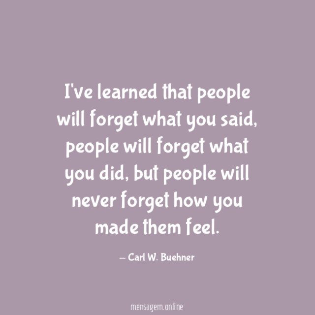 I've learned that people will forget what you said