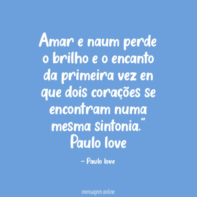 "Amar e naum perde o brilho e o encanto da primeira vez en que dois corações se encontram numa mesma sintonia."