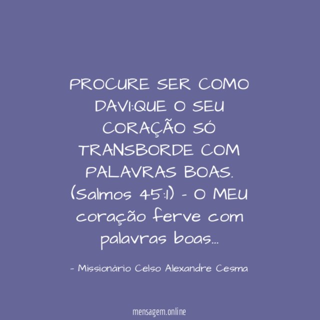 PROCURE SER COMO DAVI:QUE O SEU CORAÇÃO SÓ TRANSBORDE COM PALAVRAS BOAS.