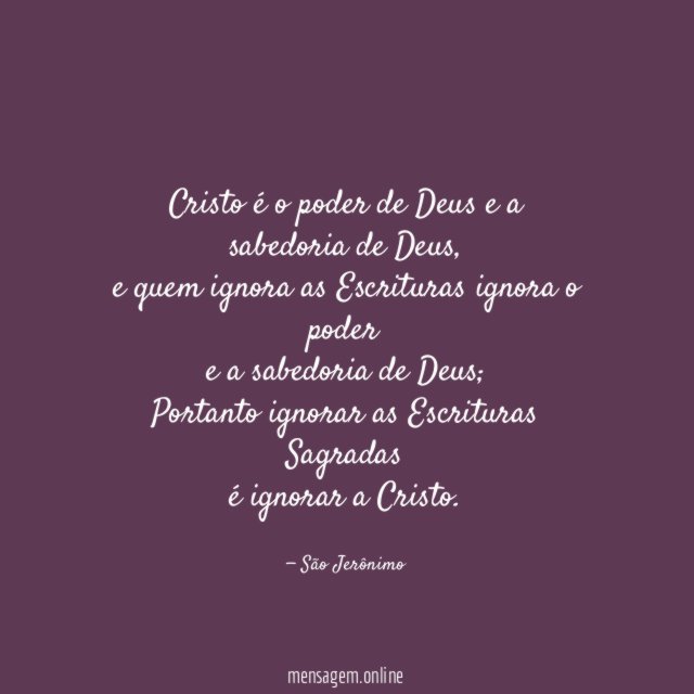 Cristo é o poder de Deus e a sabedoria de Deus,
e quem ignora as Escrituras ignora o poder
e a sabedoria de Deus;