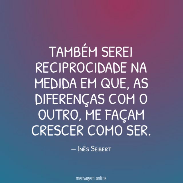 Também
serei reciprocidade
na medida em que,
as diferenças com o outro,
me façam crescer
como ser.