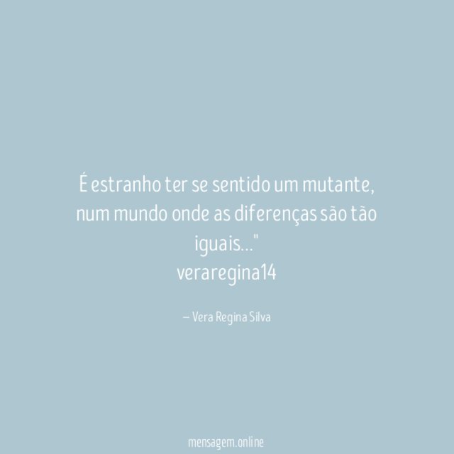 "É estranho ter se sentido um mutante, num mundo onde as diferenças são tão iguais…"