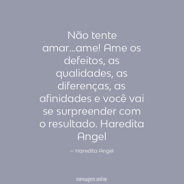 Não tente amar…ame!
Ame os defeitos, as qualidades, as diferenças,
as afinidades e você vai se surpreender com o resultado.