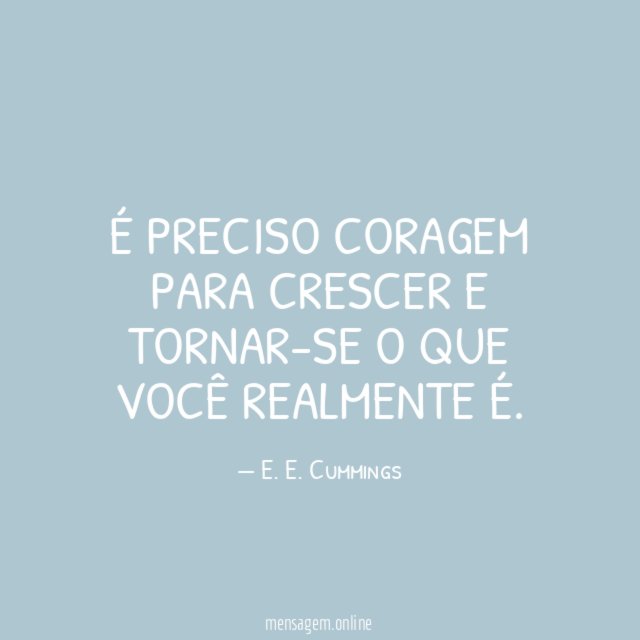 É preciso coragem para crescer e tornar-se o que você realmente é