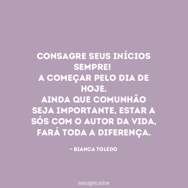 Consagre seus inícios sempre!
A começar pelo dia de hoje.