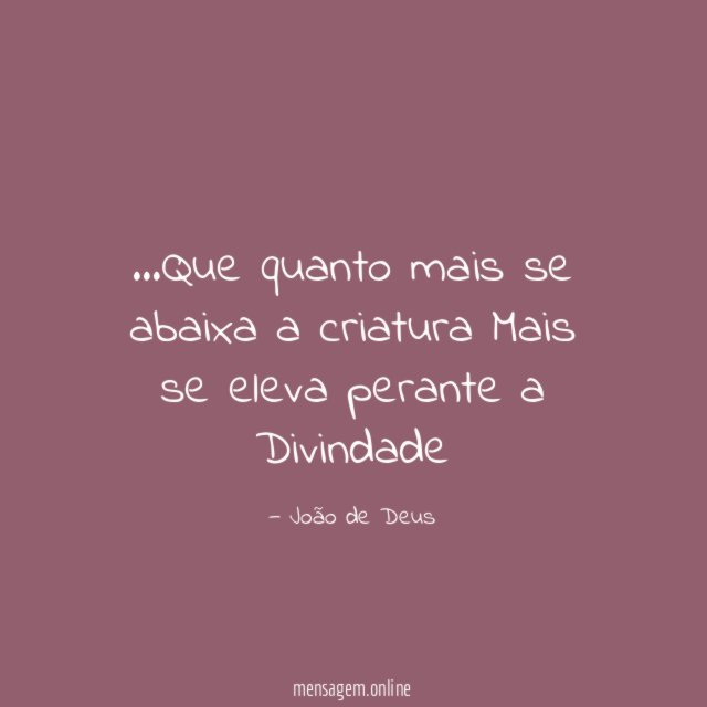Que quanto mais se abaixa a criatura Mais se