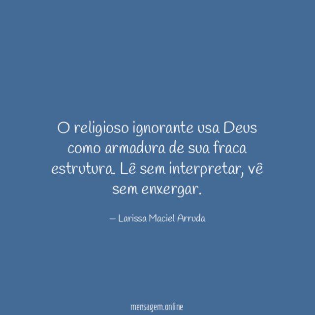 O religioso ignorante usa Deus como armadura de sua fraca estrutura
