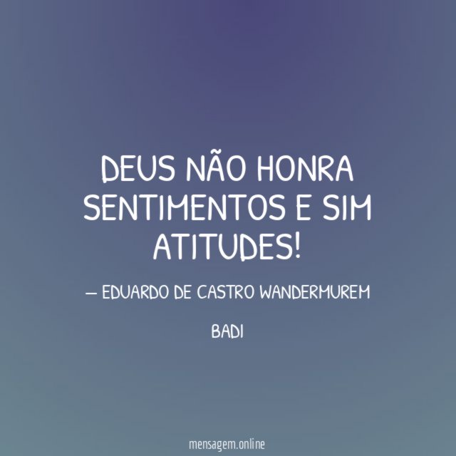 DEUS NÃO HONRA SENTIMENTOS E SIM ATITUDES
