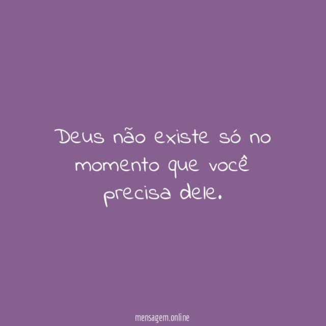 Deus não existe só no momento que você precisa dele