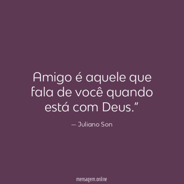 Amigo é aquele que fala de você quando está com Deus