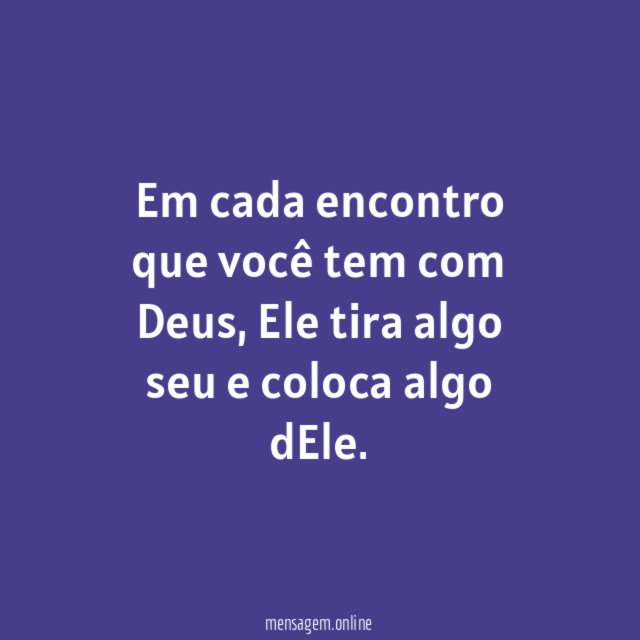 Em cada encontro que você tem com Deus