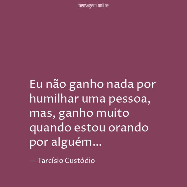 Eu não ganho nada por humilhar uma pessoa