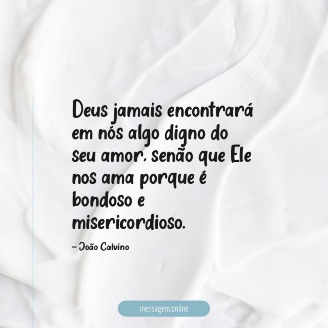 Deus jamais encontrará em nós algo digno do seu amor