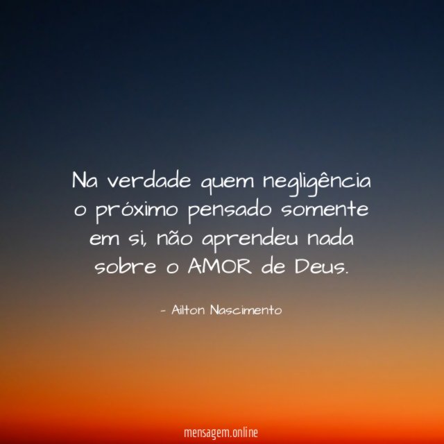 Na verdade quem negligência o próximo pensado somente em si