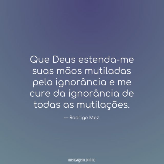 Que Deus estenda-me suas mãos mutiladas pela ignorância