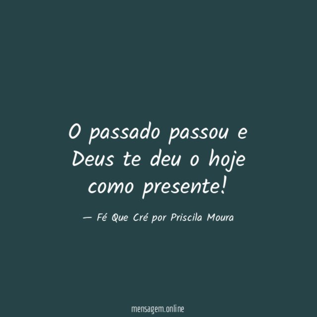 O passado passou e Deus te deu o hoje como presente