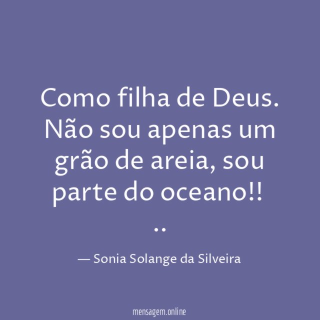 Como filha de Deus. Não sou apenas um grão de areia, sou parte do oceano!!